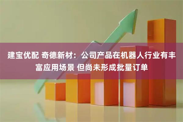 建宝优配 奇德新材：公司产品在机器人行业有丰富应用场景 但尚未形成批量订单