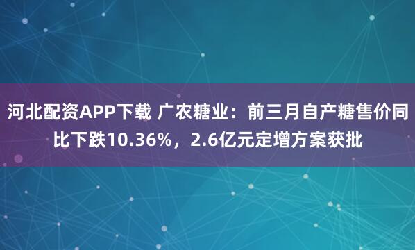 河北配资APP下载 广农糖业:前三月自产糖售价同比下跌10.36%,2.6亿元定增方案获批