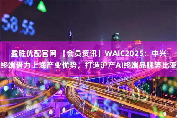 盈胜优配官网 【会员资讯】WAIC2025：中兴终端借力上海产业优势，打造沪产AI终端品牌努比亚