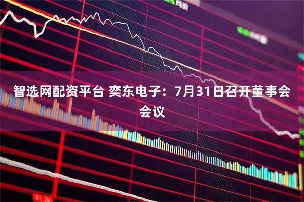智选网配资平台 奕东电子：7月31日召开董事会会议