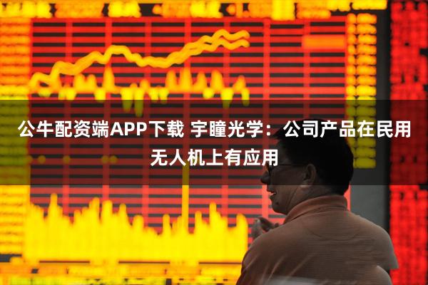 公牛配资端APP下载 宇瞳光学:公司产品在民用无人机上有应用
