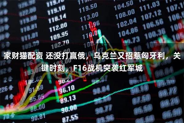 家财猫配资 还没打赢俄，乌克兰又招惹匈牙利，关键时刻，F16战机突袭红军城