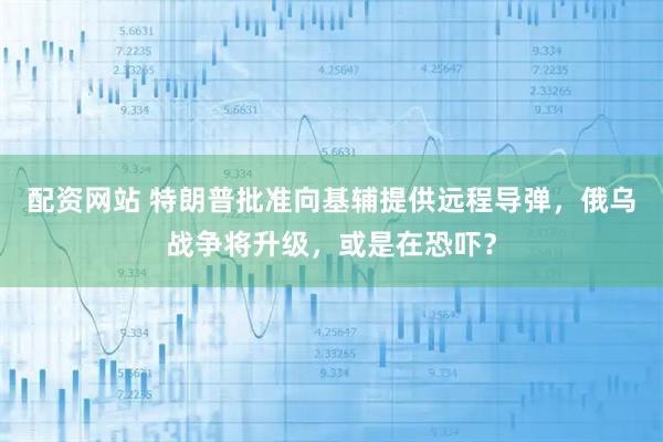 配资网站 特朗普批准向基辅提供远程导弹,俄乌战争将升级,或是在恐吓?