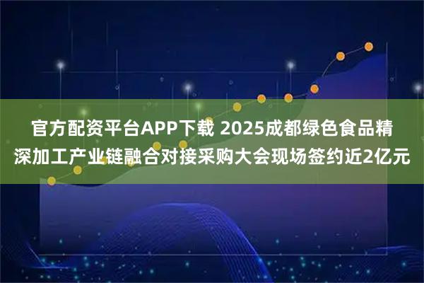 官方配资平台APP下载 2025成都绿色食品精深加工产业链融合对接采购大会现场签约近2亿元