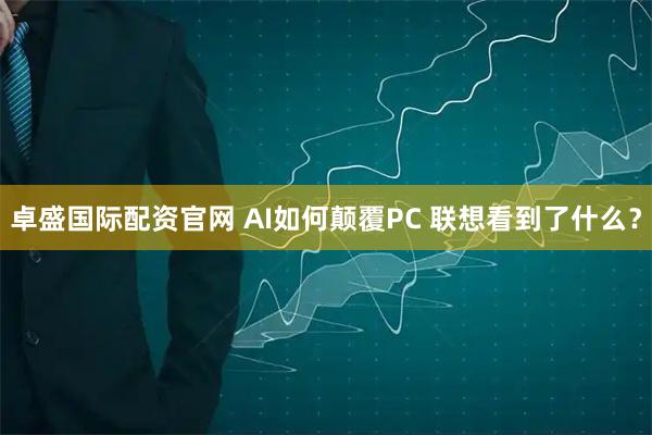 卓盛国际配资官网 AI如何颠覆PC 联想看到了什么？