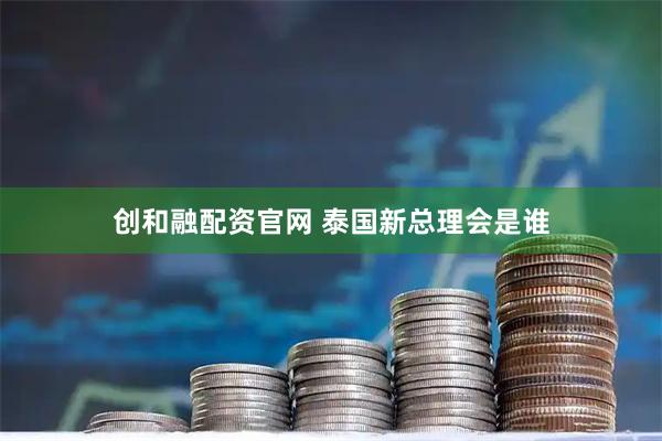创和融配资官网 泰国新总理会是谁