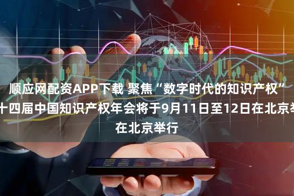 顺应网配资APP下载 聚焦“数字时代的知识产权” 第十四届中国知识产权年会将于9月11日至12日在北京举行