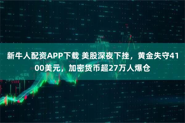 新牛人配资APP下载 美股深夜下挫，黄金失守4100美元，加密货币超27万人爆仓