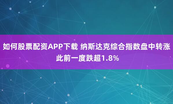 如何股票配资APP下载 纳斯达克综合指数盘中转涨 此前一度跌超1.8%