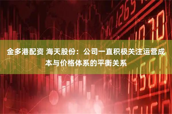 金多港配资 海天股份：公司一直积极关注运营成本与价格体系的平衡关系