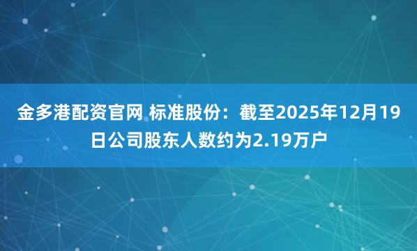金多港配资官网 标准股份：截至2025年12月19日公司股东人数约为2.19万户