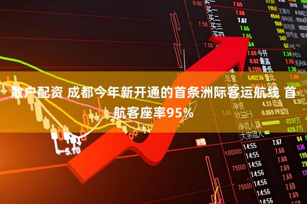 散户配资 成都今年新开通的首条洲际客运航线 首航客座率95%