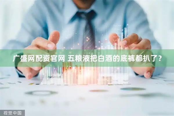 广盛网配资官网 五粮液把白酒的底裤都扒了？